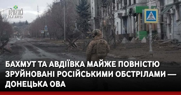Бахмут та Авдіївка майже повністю зруйновані російськими обстрілами — Донецька ОВА