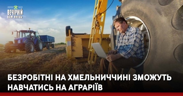 Безробітні на Хмельниччині зможуть навчатись на аграріїв