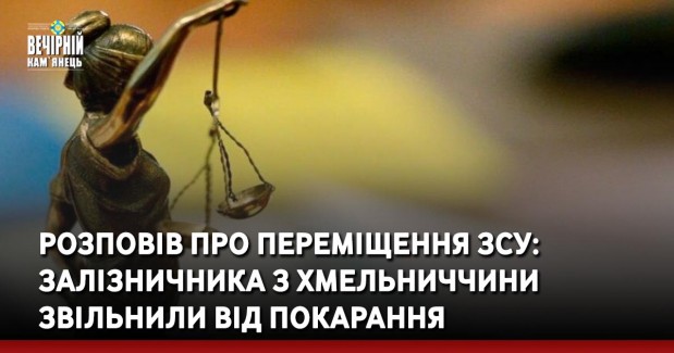 Розповів про переміщення ЗСУ: залізничника з Хмельниччини звільнили від покарання