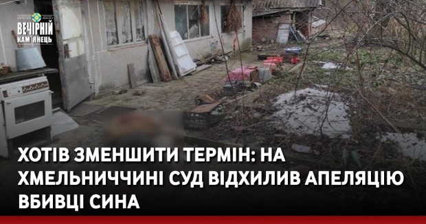 Хотів зменшити термін: на Хмельниччині суд відхилив апеляцію вбивці сина