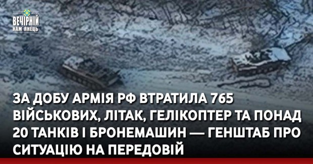 За добу армія РФ втратила 765 військових, літак, гелікоптер та понад 20 танків і бронемашин — Генштаб про ситуацію на передовій