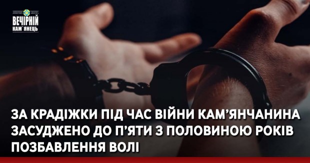 &nbsp; За крадіжки під час війни&nbsp;кам’янчанина&nbsp;засуджено до п’яти з половиною років позбавлення волі&nbsp;
