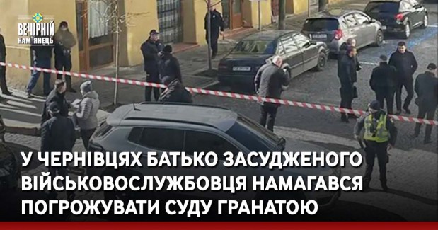 У Чернівцях батько засудженого військовослужбовця намагався погрожувати суду гранатою