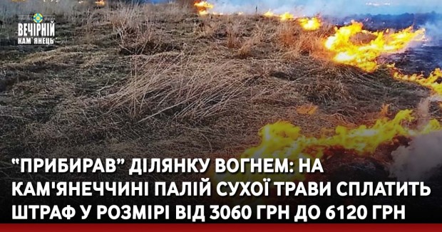 “Прибирав” ділянку вогнем: на Кам'янеччині палій сухої трави сплатить штраф у розмірі від 3060 грн до 6120 грн