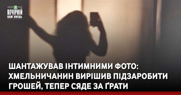 Шантажував інтимними фото: хмельничанин вирішив підзаробити грошей, тепер сяде за ґрати