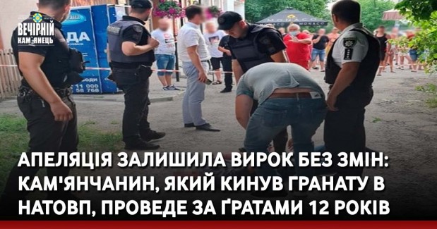 Апеляція залишила вирок без змін: кам'янчанин, який кинув гранату в натовп проведе за ґратами 12 років