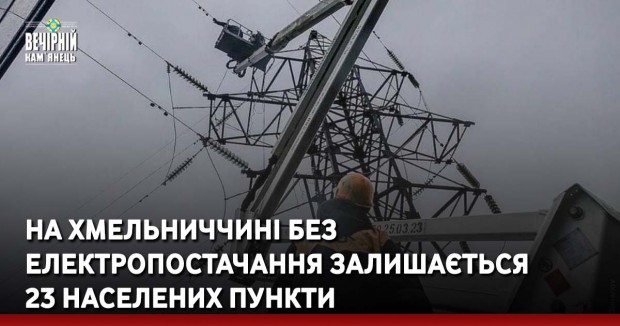 На Хмельниччині без електропостачання залишається 23 населених пункти