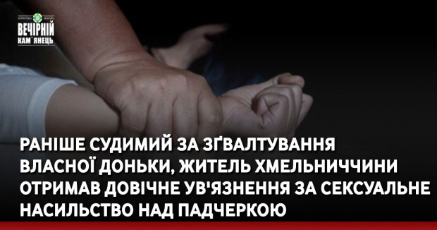 Раніше судимий за зґвалтування власної доньки, житель Хмельниччини отримав довічне ув'язнення за сексуальне насильство над падчеркою