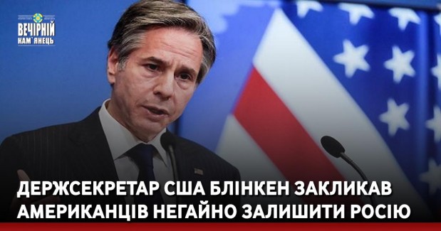 Держсекретар США Блінкен закликав американців негайно залишити Росію