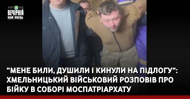 “Мене били, душили і кинули на підлогу”: хмельницький військовий розповів про бійку в соборі моспатріархату
