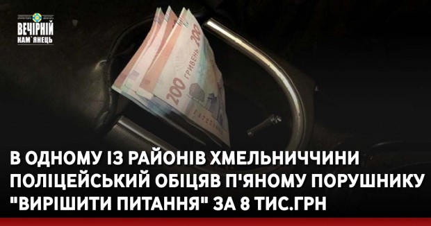 В одному із районів Хмельниччини поліцейський обіцяв п'яному порушнику "вирішити питання" за 8 тис.грн