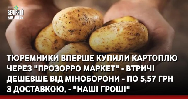 Тюремники вперше купили картоплю через "Прозорро Маркет" - втричі дешевше від Міноборони - по 5,57 грн з доставкою, - "Наші гроші"