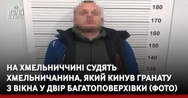 На Хмельниччині судять хмельничанина, який кинув гранату з вікна у двір багатоповерхівки (ФОТО)
