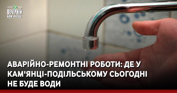 Аварійно-ремонтні роботи: де у Кам'янці-Подільському сьогодні не буде води