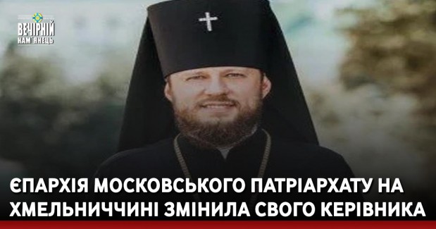 Єпархія московського патріархату на Хмельниччині змінила свого керівника