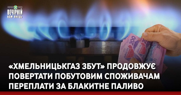 «Хмельницькгаз Збут» продовжує повертати побутовим споживачам переплати за блакитне паливо