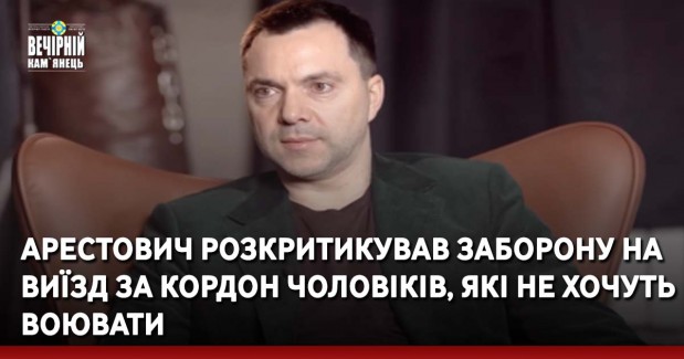 Арестович розкритикував заборону на виїзд за кордон чоловіків, які не хочуть воювати