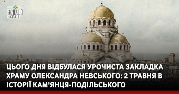 Цього дня відбулася урочиста закладка храму Олександра Невського: 2 травня в історії Кам'янця-Подільського