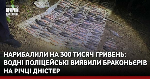 Нарибалили на 300 тисяч гривень: водні поліцейські виявили браконьєрів на річці Дністер