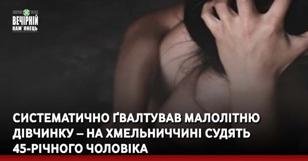Систематично ґвалтував малолітню дівчинку – на Хмельниччині судять 45-річного чоловіка