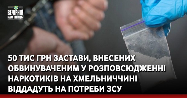 50 тис грн застави, внесених обвинуваченим у розповсюдженні наркотиків на Хмельниччині віддадуть на потреби ЗСУ