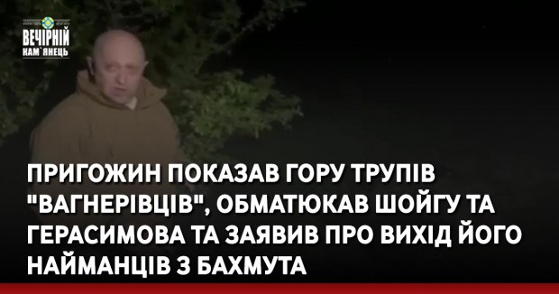 Пригожин показав гору трупів "вагнерівців", обматюкав Шойгу та Герасимова та заявив про вихід його найманців з Бахмута