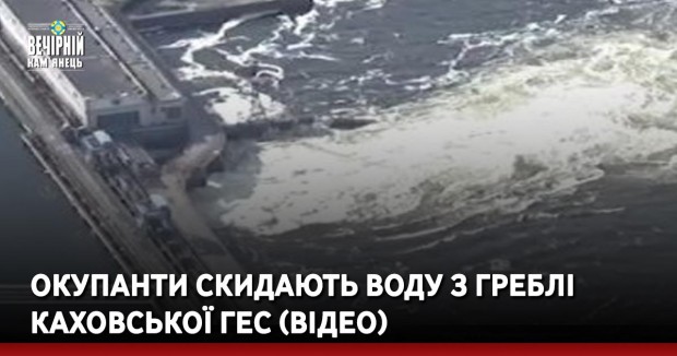Окупанти скидають воду з греблі Каховської ГЕС (ВІДЕО)