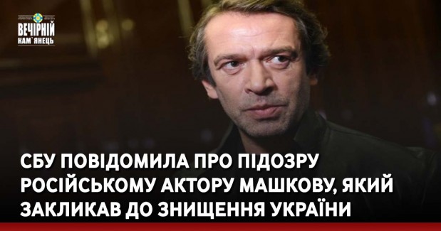 СБУ повідомила про підозру російському актору Машкову, який закликав до знищення України
