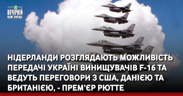 Нідерланди розглядають можливість передачі Україні винищувачів F-16 та ведуть переговори з США, Данією та Британією, - прем’єр Рютте