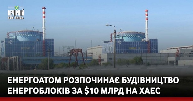 Енергоатом розпочинає будівництво енергоблоків за $10 млрд на ХАЕС