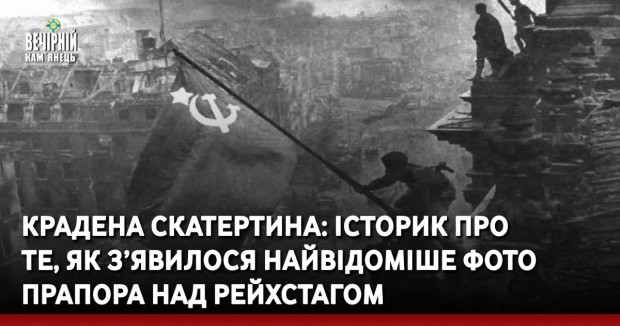 Крадена скатертина: історик про те, як з’явилося найвідоміше фото прапора над рейхстагом