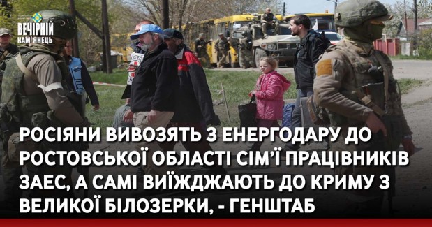 Росіяни вивозять з Енергодару до Ростовської області сім’ї працівників ЗАЕС, а самі виїжджають до Криму з Великої Білозерки, - Генштаб