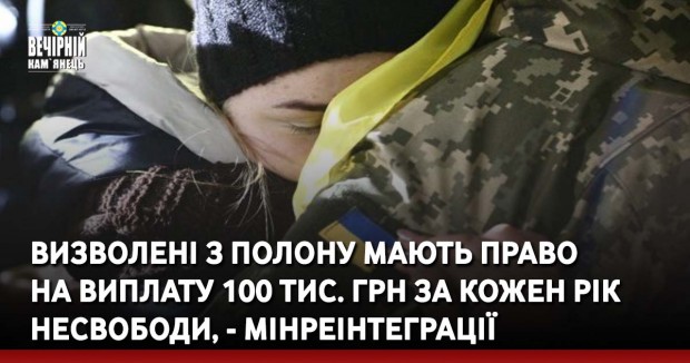 Визволені з полону мають право на виплату 100 тис. грн за кожен рік несвободи, - Мінреінтеграції