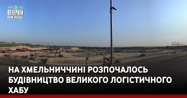 На Хмельниччині розпочалось будівництво великого логістичного хабу
