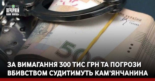 За вимагання 300 тис грн та погрози вбивством судитимуть кам’янчанина