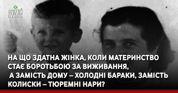 На що здатна жінка, коли материнство стає боротьбою за виживання, а замість дому – холодні бараки, замість колиски – тюремні нари?