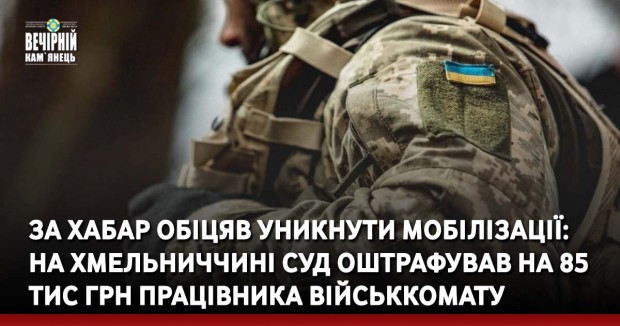 За хабар обіцяв уникнути мобілізації:  на Хмельниччині суд оштрафував на 85 тис грн працівника військкомату