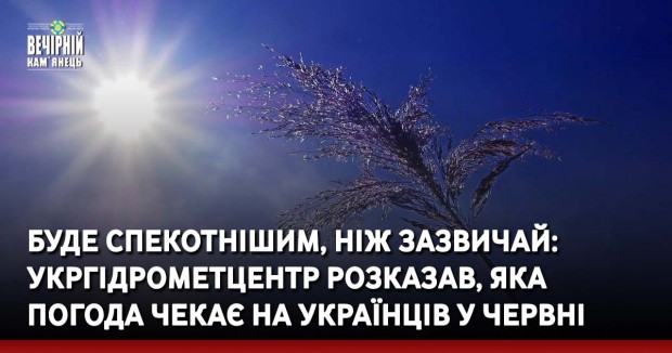 Буде спекотнішим, ніж зазвичай: Укргідрометцентр розказав, яка погода чекає на українців у червні