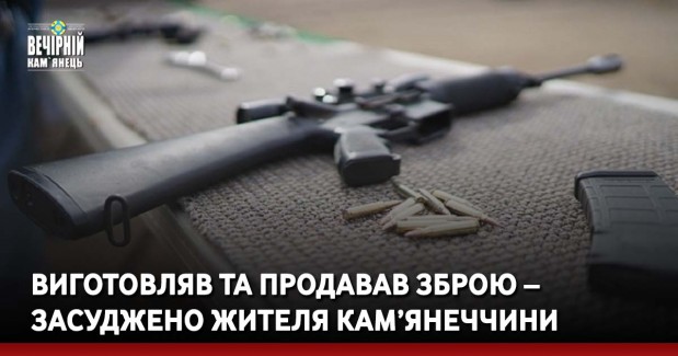 Виготовляв та продавав зброю – засуджено жителя Кам’янеччини