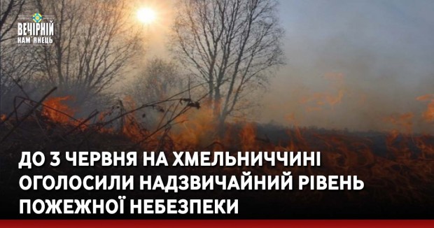 До 3 червня на Хмельниччині оголосили надзвичайний рівень пожежної небезпеки