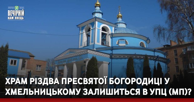 Храм Різдва Пресвятої Богородиці у Хмельницькому залишиться в УПЦ (МП)?