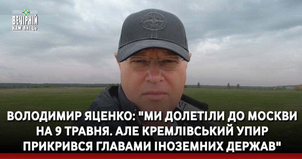 Володимир Яценко: "Ми долетіли до Москви на 9 травня. Але кремлівський упир прикрився главами іноземних держав"