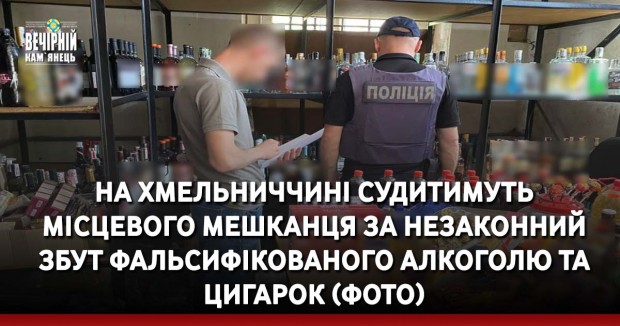 На Хмельниччині судитимуть місцевого мешканця за незаконний збут фальсифікованого алкоголю та цигарок (ФОТО)