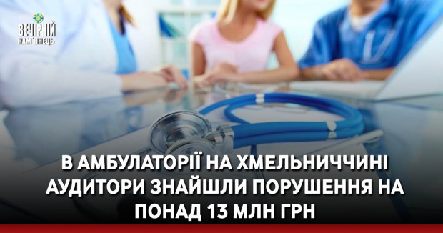 В амбулаторії на Хмельниччині аудитори знайшли порушення на понад 13 млн грн