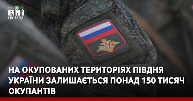 На окупованих територіях Півдня України залишається понад 150 тисяч окупантів
