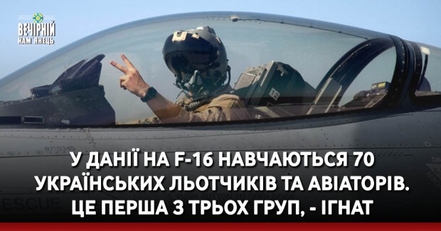 У Данії на F-16 навчаються 70 українських льотчиків та авіаторів. Це перша з трьох груп, - Ігнат