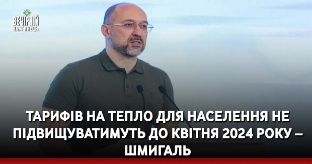 Тарифів на тепло для населення не підвищуватимуть до квітня 2024 року – Шмигаль