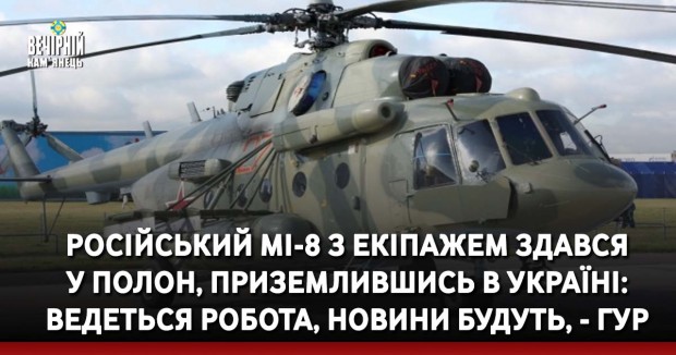 Російський Мі-8 з екіпажем здався у полон, приземлившись в Україні: Ведеться робота, новини будуть, - ГУР