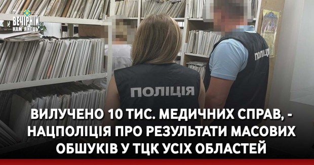 Вилучено 10 тис. медичних справ, - Нацполіція про результати масових обшуків у ТЦК усіх областей