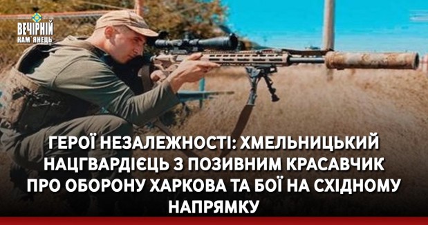 Герої Незалежності: хмельницький нацгвардієць з позивним Красавчик про оборону Харкова та бої на східному напрямку